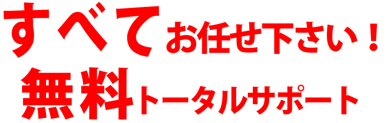 すべてお任せ下さい！無料トータルサポート